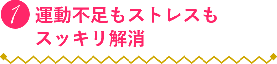 1:運動不足もストレスもスッキリ解消