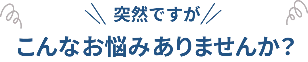 突然ですが こんなお悩みありませんか？