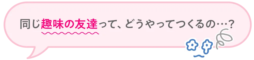 同じ趣味の友達って、どうやってつくるの…?